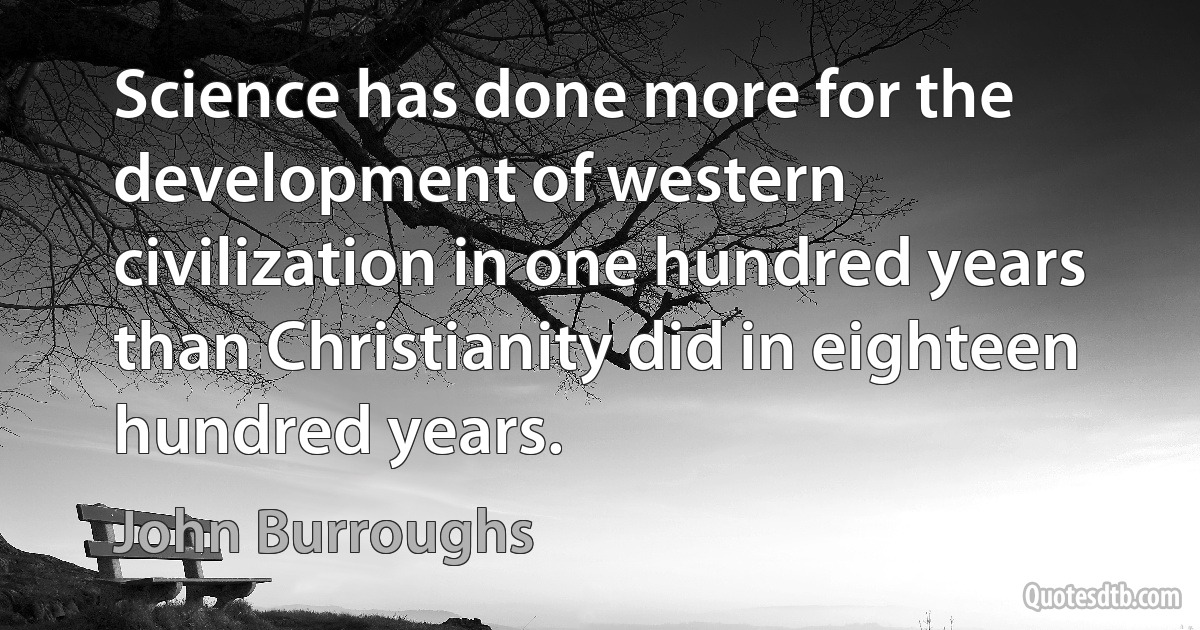 Science has done more for the development of western civilization in one hundred years than Christianity did in eighteen hundred years. (John Burroughs)