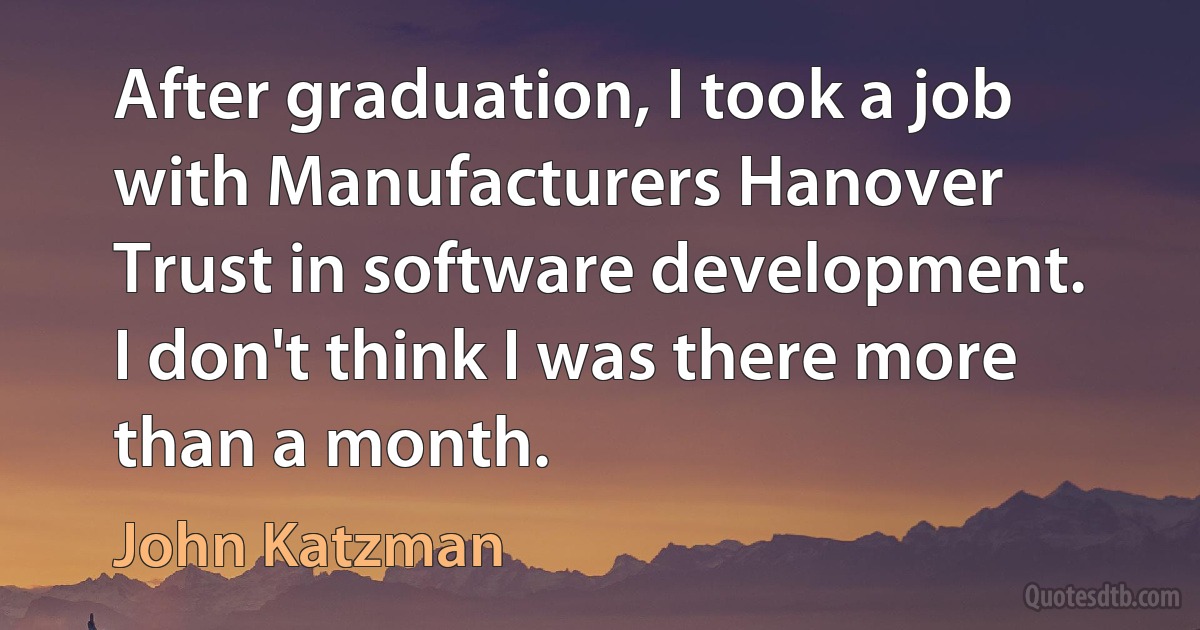 After graduation, I took a job with Manufacturers Hanover Trust in software development. I don't think I was there more than a month. (John Katzman)