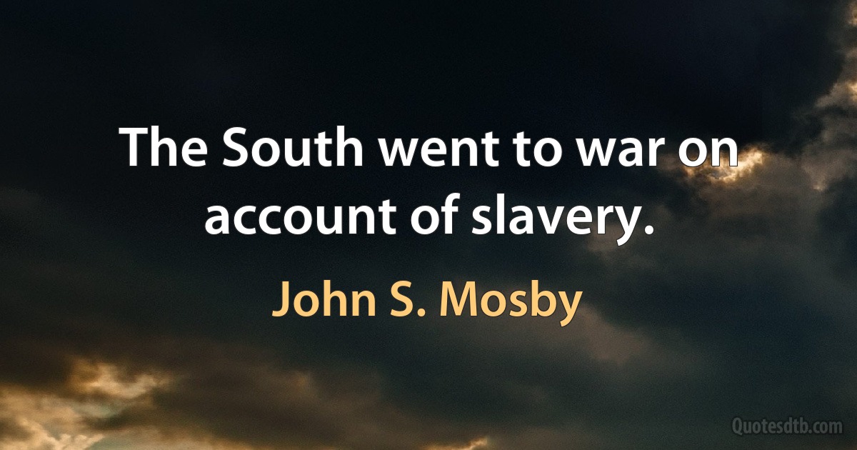 The South went to war on account of slavery. (John S. Mosby)