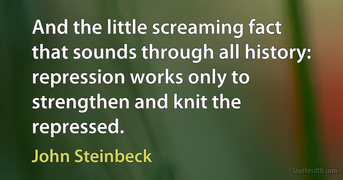 And the little screaming fact that sounds through all history: repression works only to strengthen and knit the repressed. (John Steinbeck)