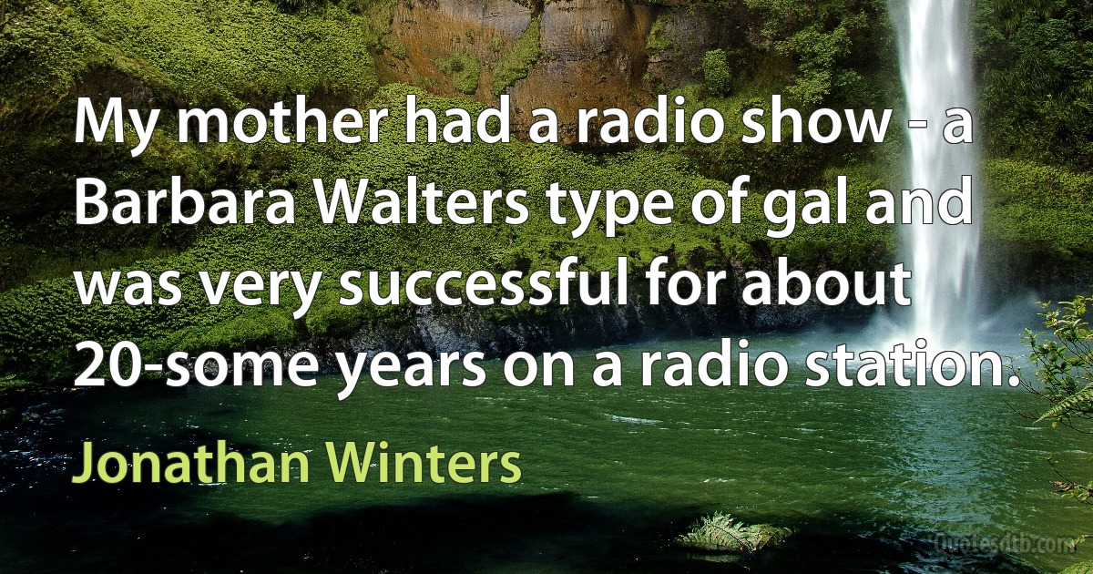 My mother had a radio show - a Barbara Walters type of gal and was very successful for about 20-some years on a radio station. (Jonathan Winters)