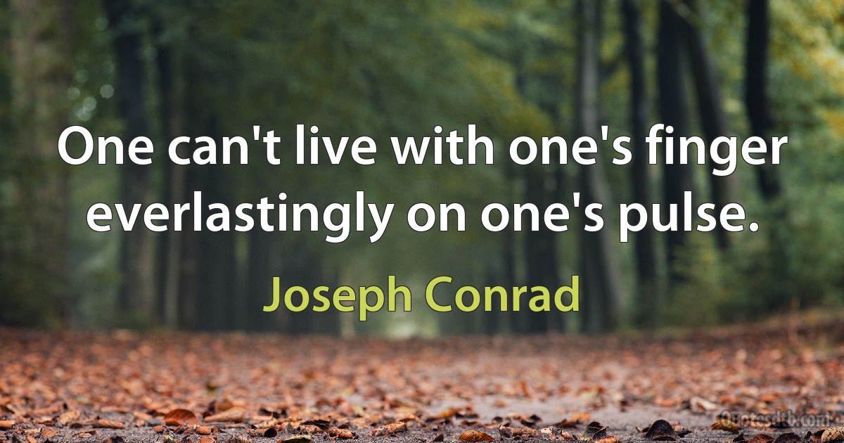 One can't live with one's finger everlastingly on one's pulse. (Joseph Conrad)