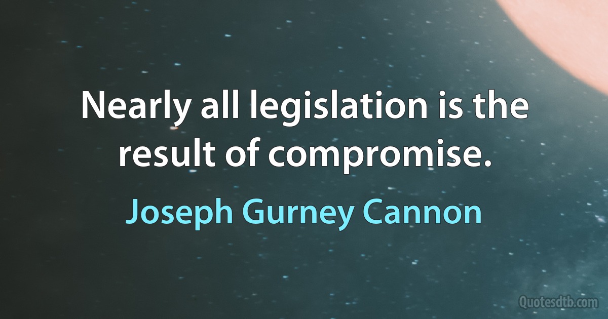 Nearly all legislation is the result of compromise. (Joseph Gurney Cannon)