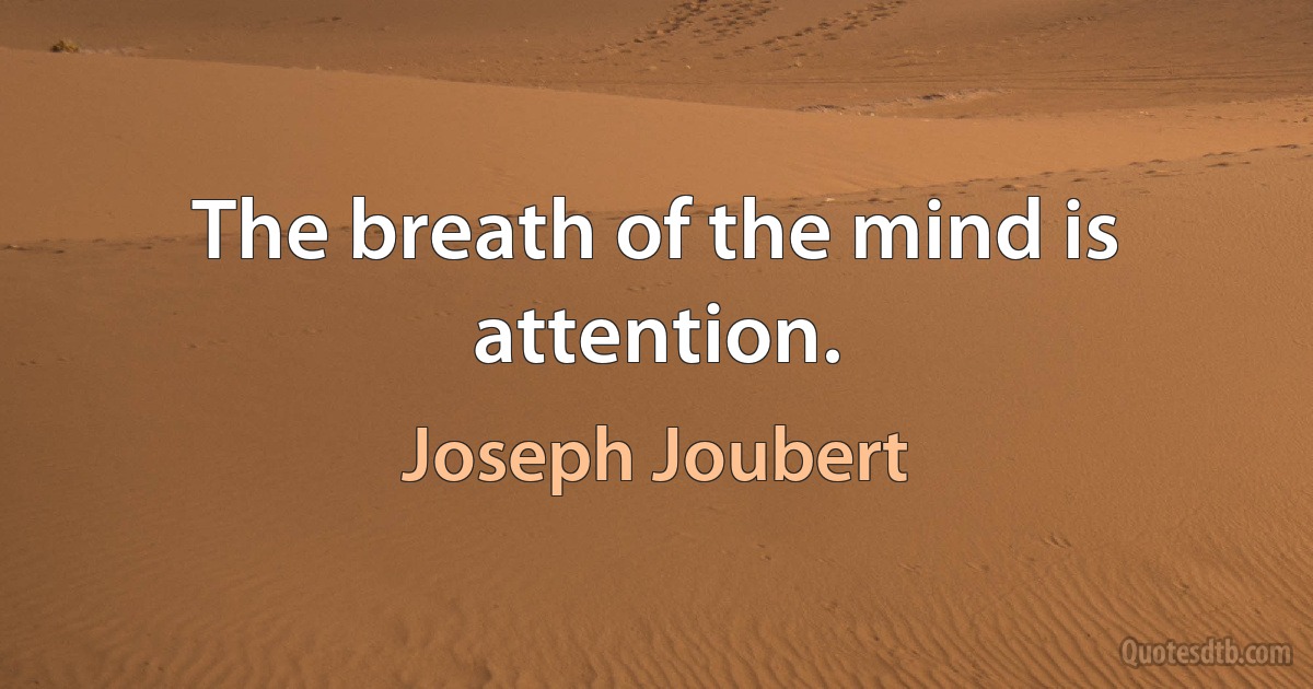 The breath of the mind is attention. (Joseph Joubert)