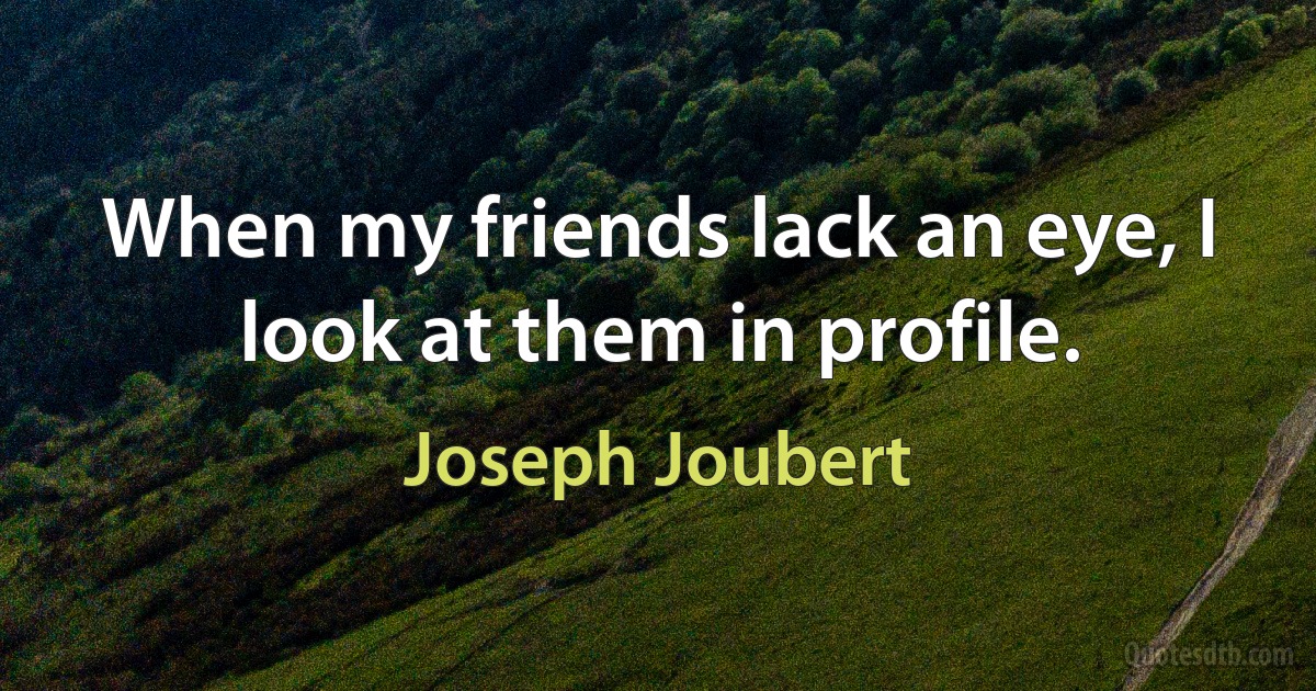 When my friends lack an eye, I look at them in profile. (Joseph Joubert)