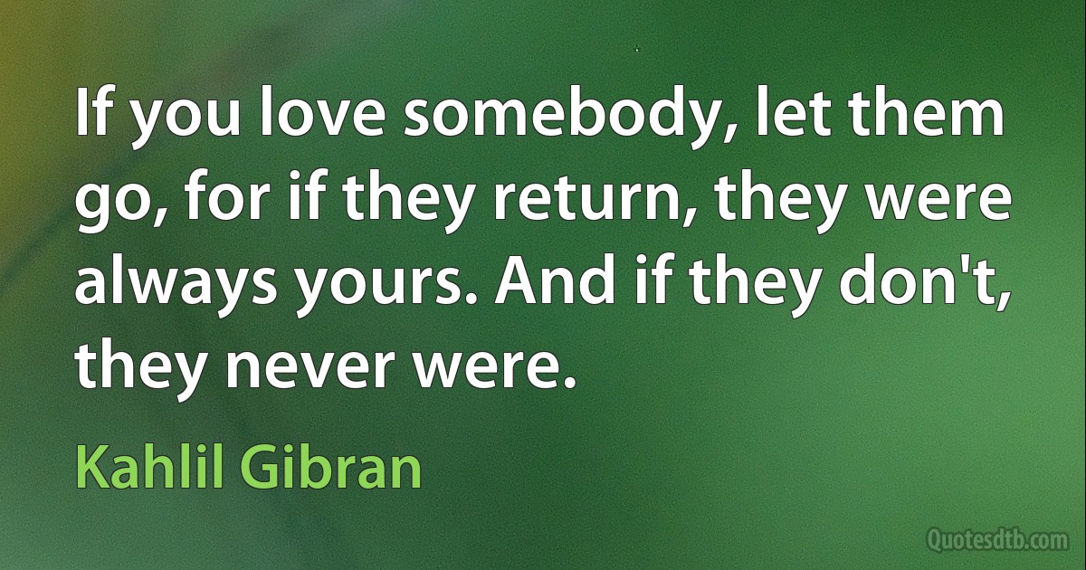 If you love somebody, let them go, for if they return, they were always yours. And if they don't, they never were. (Kahlil Gibran)