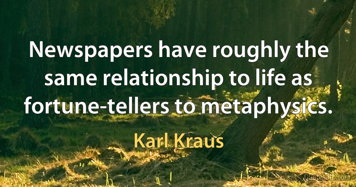 Newspapers have roughly the same relationship to life as fortune-tellers to metaphysics. (Karl Kraus)