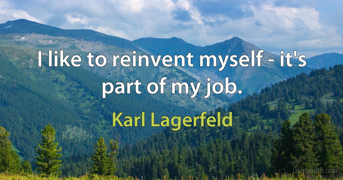 I like to reinvent myself - it's part of my job. (Karl Lagerfeld)