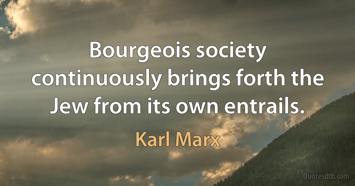 Bourgeois society continuously brings forth the Jew from its own entrails. (Karl Marx)