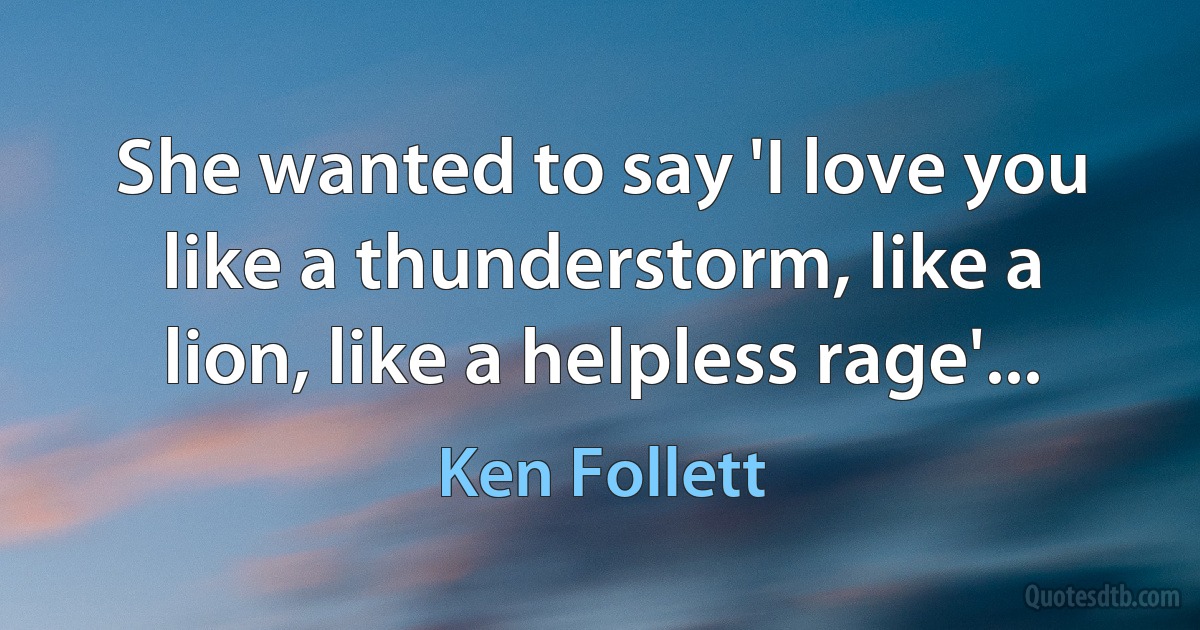 She wanted to say 'I love you like a thunderstorm, like a lion, like a helpless rage'... (Ken Follett)