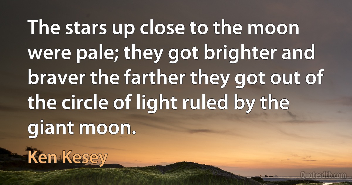 The stars up close to the moon were pale; they got brighter and braver the farther they got out of the circle of light ruled by the giant moon. (Ken Kesey)