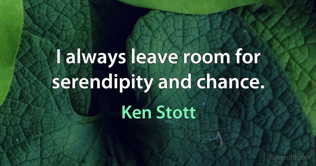 I always leave room for serendipity and chance. (Ken Stott)