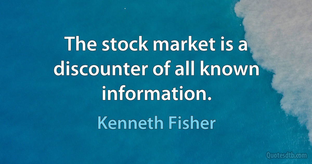 The stock market is a discounter of all known information. (Kenneth Fisher)