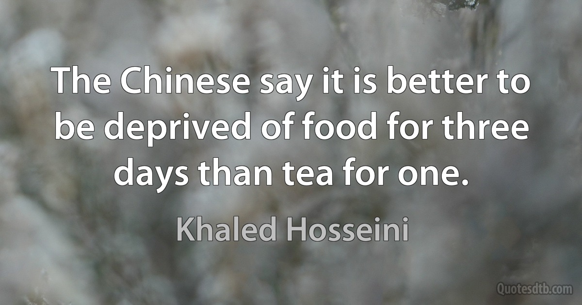 The Chinese say it is better to be deprived of food for three days than tea for one. (Khaled Hosseini)