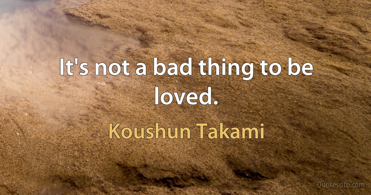 It's not a bad thing to be loved. (Koushun Takami)