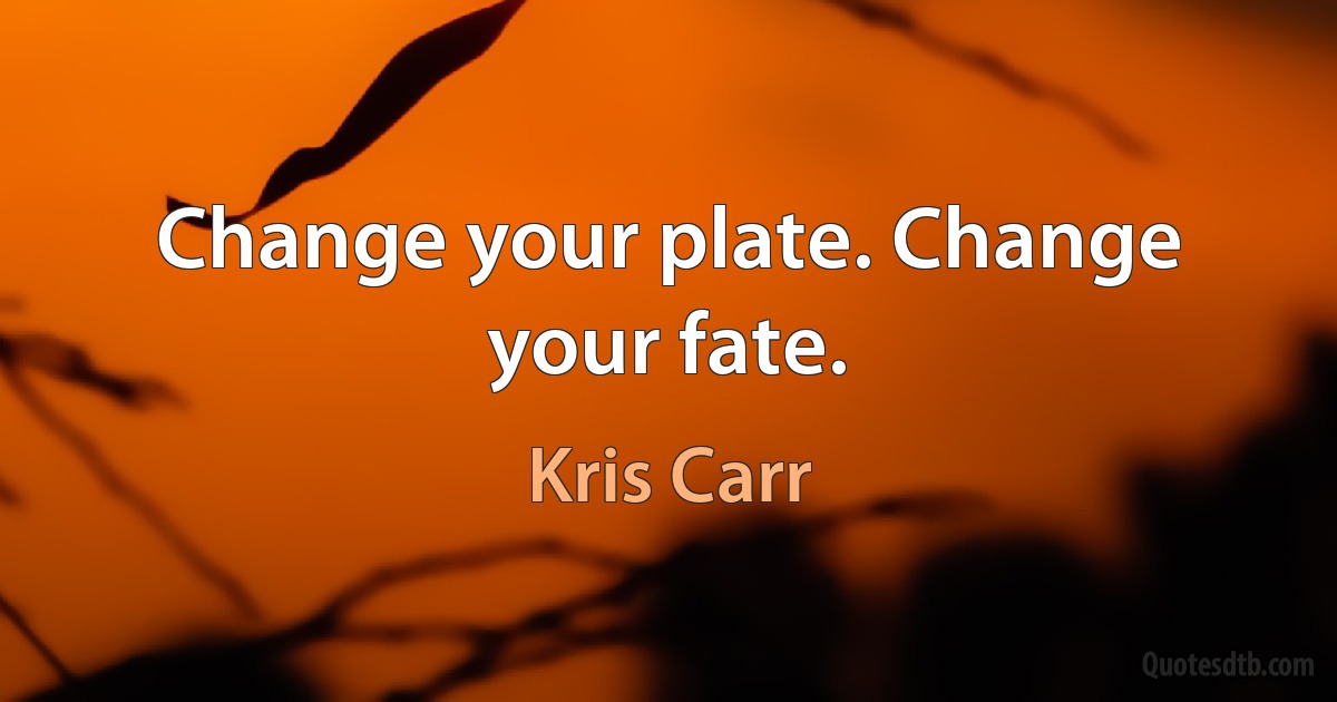 Change your plate. Change your fate. (Kris Carr)