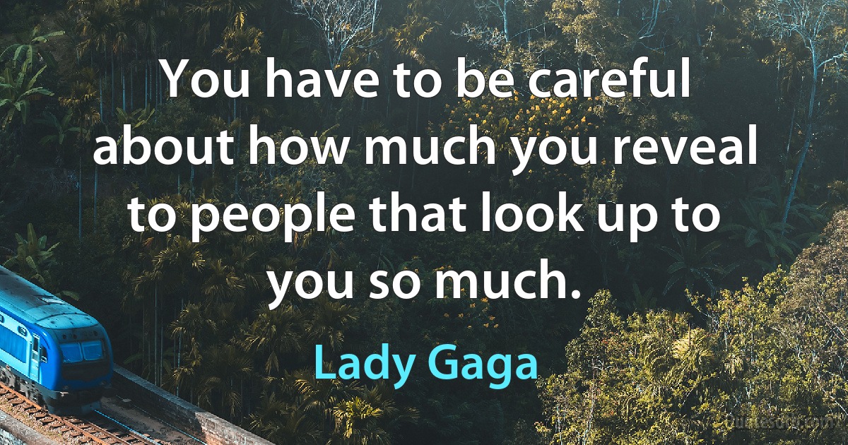 You have to be careful about how much you reveal to people that look up to you so much. (Lady Gaga)