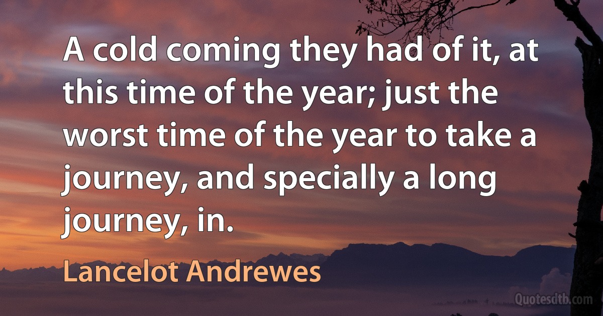 A cold coming they had of it, at this time of the year; just the worst time of the year to take a journey, and specially a long journey, in. (Lancelot Andrewes)