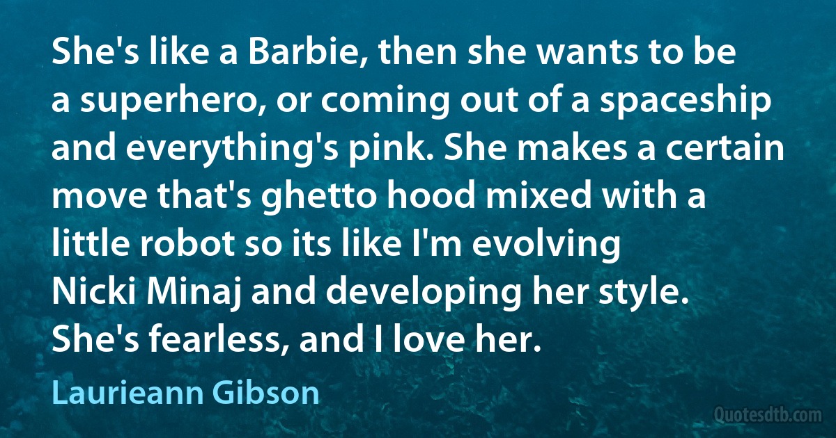 She's like a Barbie, then she wants to be a superhero, or coming out of a spaceship and everything's pink. She makes a certain move that's ghetto hood mixed with a little robot so its like I'm evolving Nicki Minaj and developing her style. She's fearless, and I love her. (Laurieann Gibson)