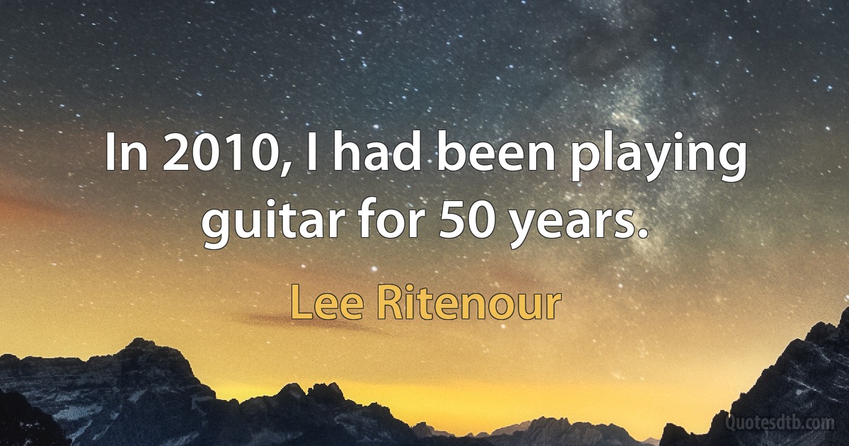 In 2010, I had been playing guitar for 50 years. (Lee Ritenour)