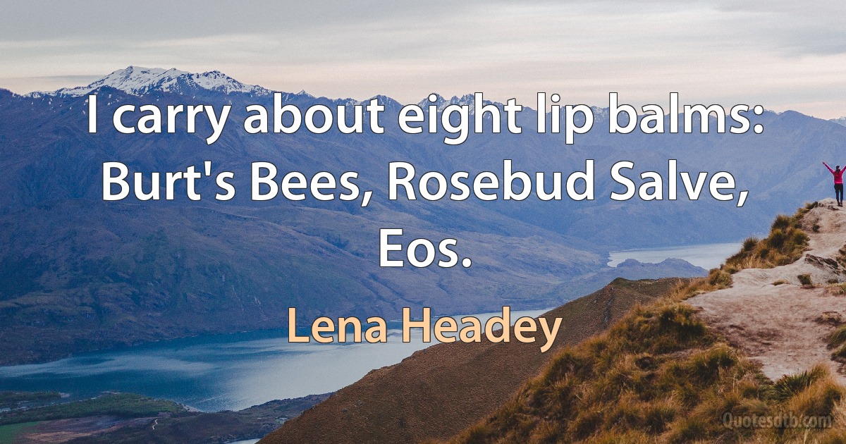 I carry about eight lip balms: Burt's Bees, Rosebud Salve, Eos. (Lena Headey)