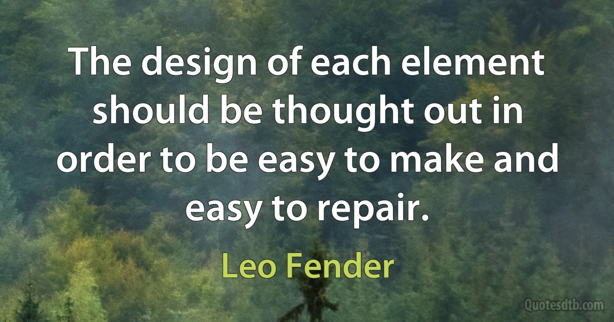 The design of each element should be thought out in order to be easy to make and easy to repair. (Leo Fender)