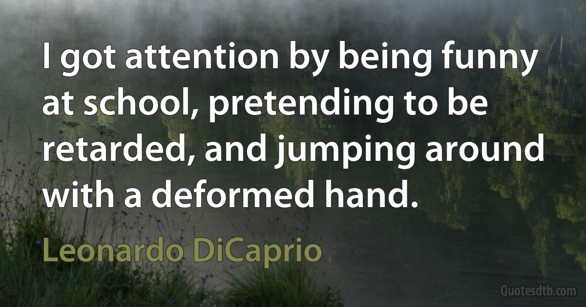 I got attention by being funny at school, pretending to be retarded, and jumping around with a deformed hand. (Leonardo DiCaprio)