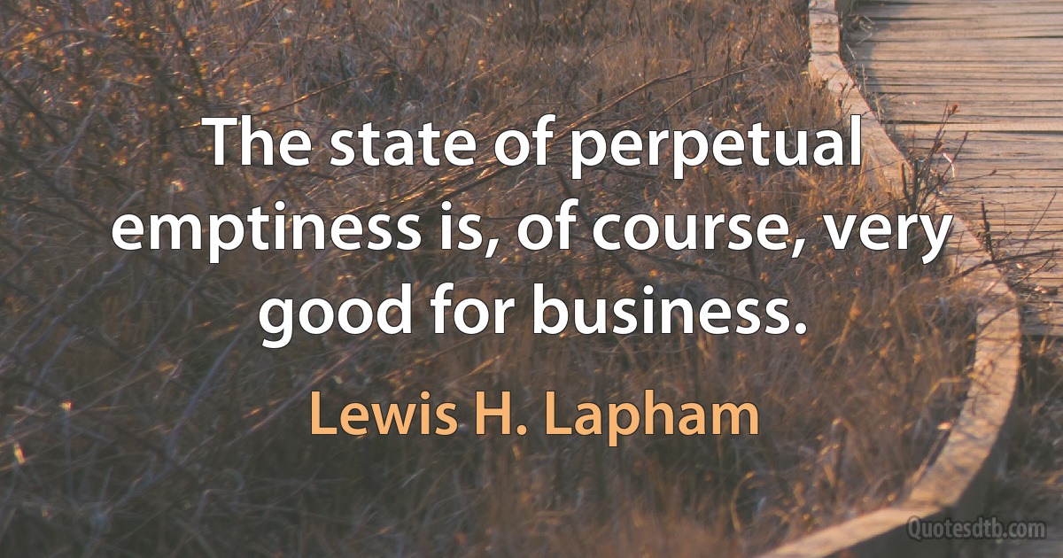 The state of perpetual emptiness is, of course, very good for business. (Lewis H. Lapham)