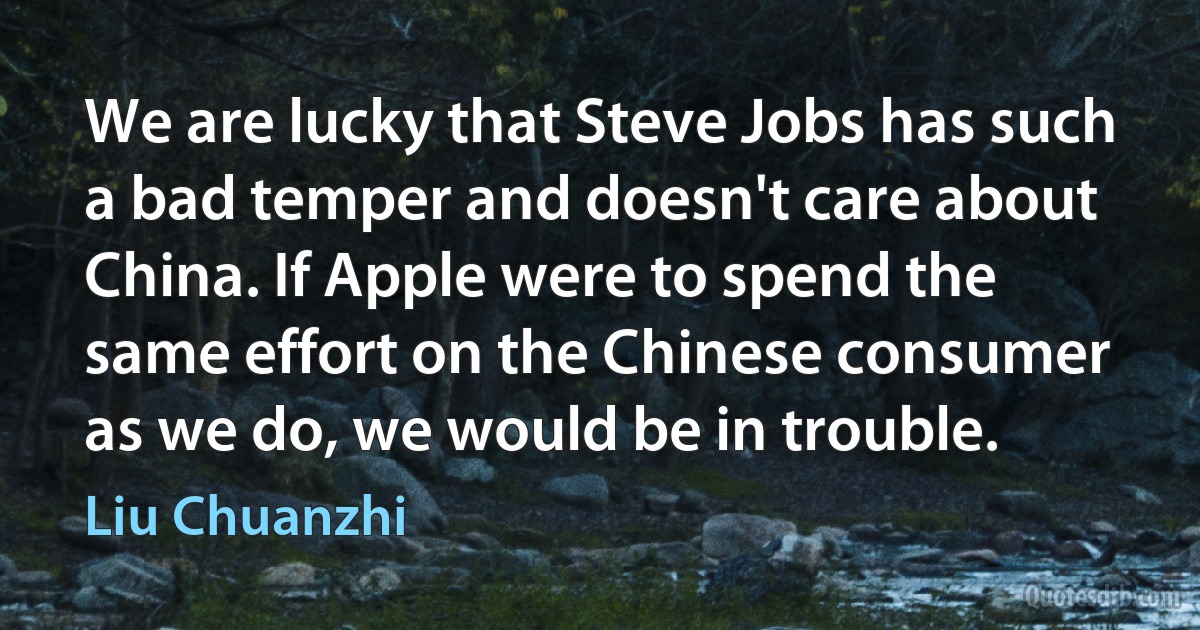 We are lucky that Steve Jobs has such a bad temper and doesn't care about China. If Apple were to spend the same effort on the Chinese consumer as we do, we would be in trouble. (Liu Chuanzhi)