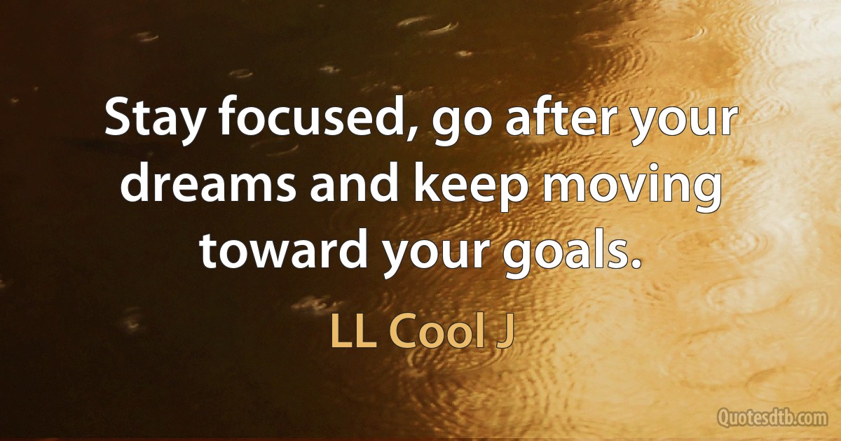 Stay focused, go after your dreams and keep moving toward your goals. (LL Cool J)