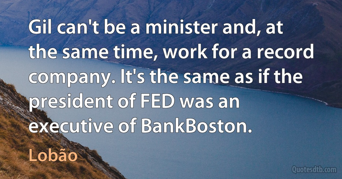 Gil can't be a minister and, at the same time, work for a record company. It's the same as if the president of FED was an executive of BankBoston. (Lobão)