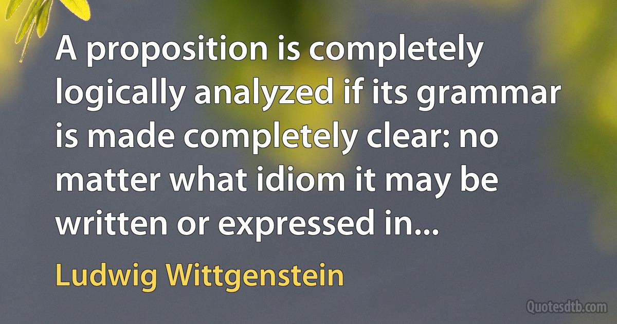 A proposition is completely logically analyzed if its grammar is made completely clear: no matter what idiom it may be written or expressed in... (Ludwig Wittgenstein)