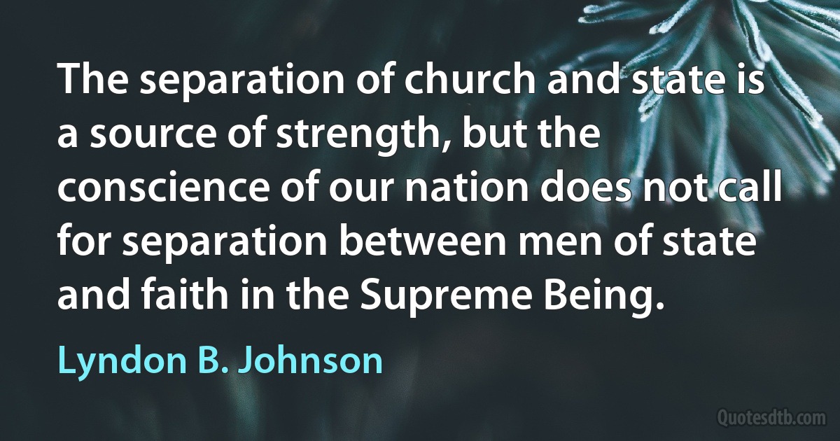 The separation of church and state is a source of strength, but the conscience of our nation does not call for separation between men of state and faith in the Supreme Being. (Lyndon B. Johnson)