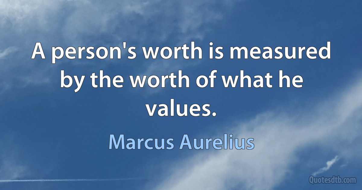 A person's worth is measured by the worth of what he values. (Marcus Aurelius)