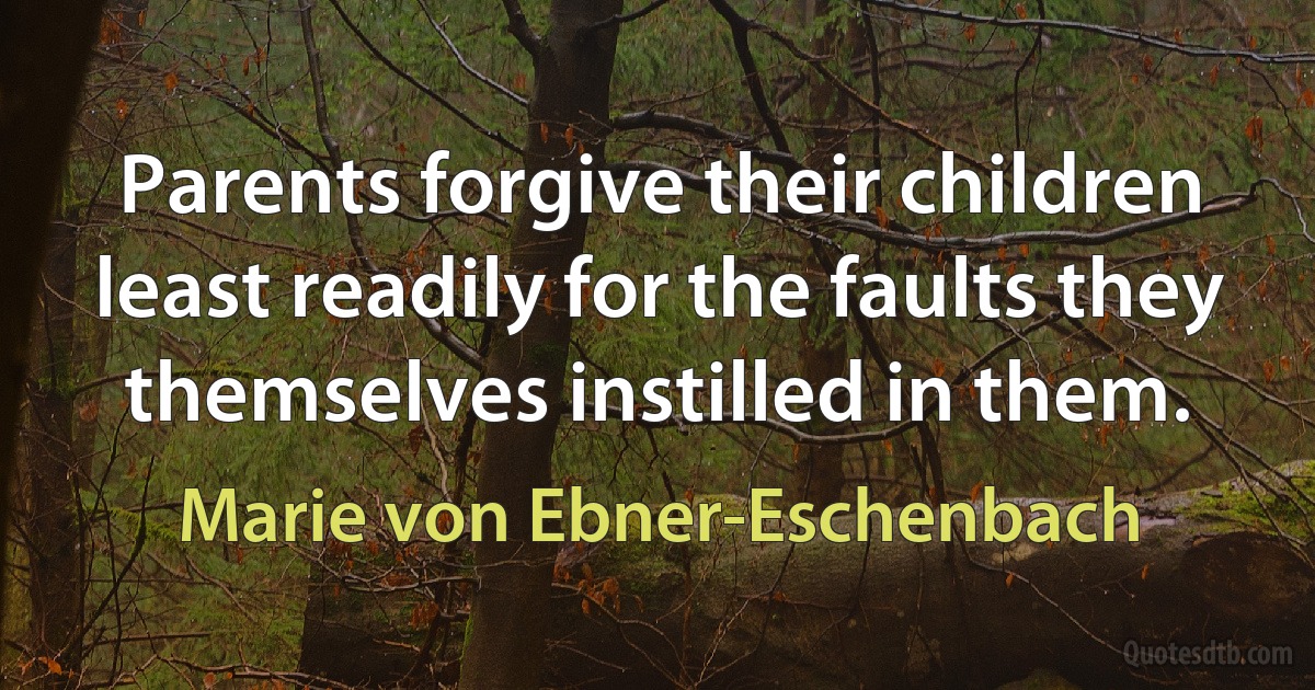 Parents forgive their children least readily for the faults they themselves instilled in them. (Marie von Ebner-Eschenbach)