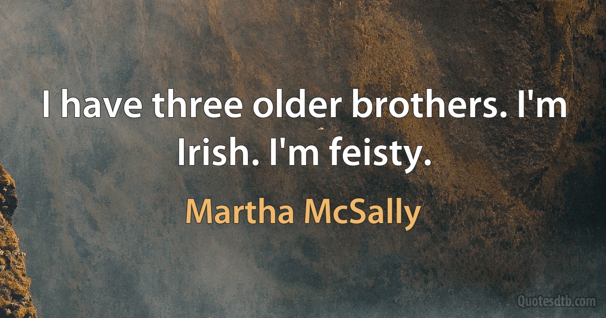 I have three older brothers. I'm Irish. I'm feisty. (Martha McSally)