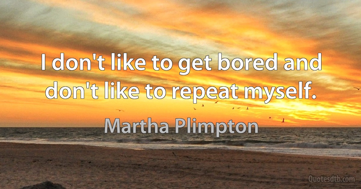 I don't like to get bored and don't like to repeat myself. (Martha Plimpton)