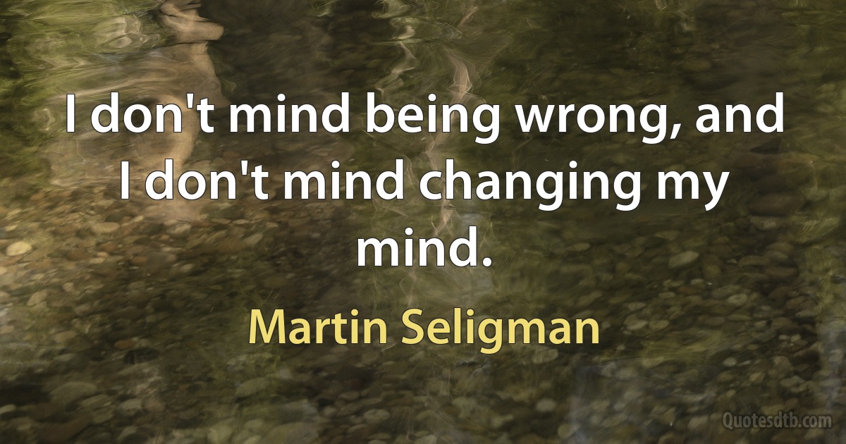 I don't mind being wrong, and I don't mind changing my mind. (Martin Seligman)