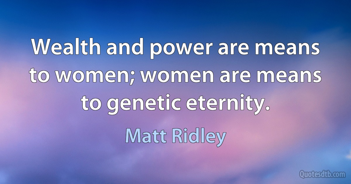 Wealth and power are means to women; women are means to genetic eternity. (Matt Ridley)