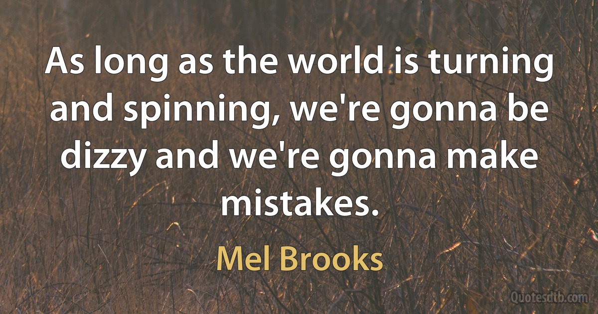 As long as the world is turning and spinning, we're gonna be dizzy and we're gonna make mistakes. (Mel Brooks)