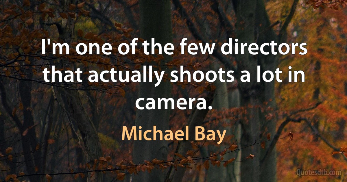 I'm one of the few directors that actually shoots a lot in camera. (Michael Bay)