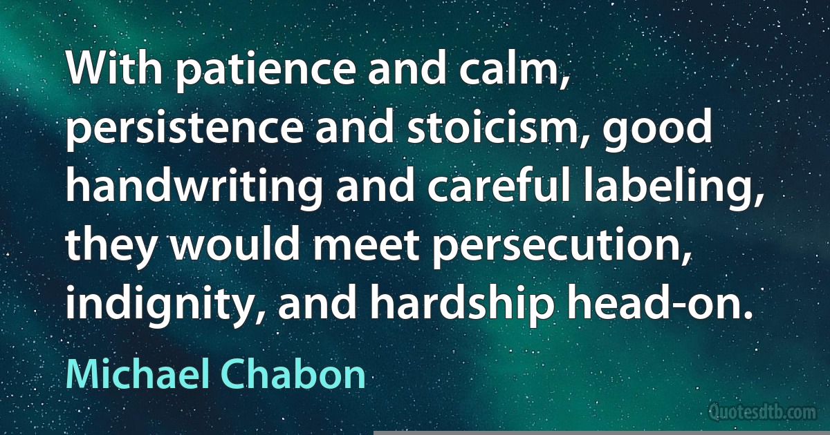 With patience and calm, persistence and stoicism, good handwriting and careful labeling, they would meet persecution, indignity, and hardship head-on. (Michael Chabon)