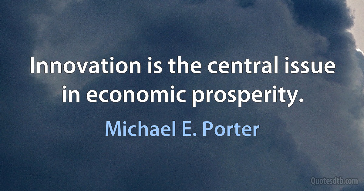 Innovation is the central issue in economic prosperity. (Michael E. Porter)