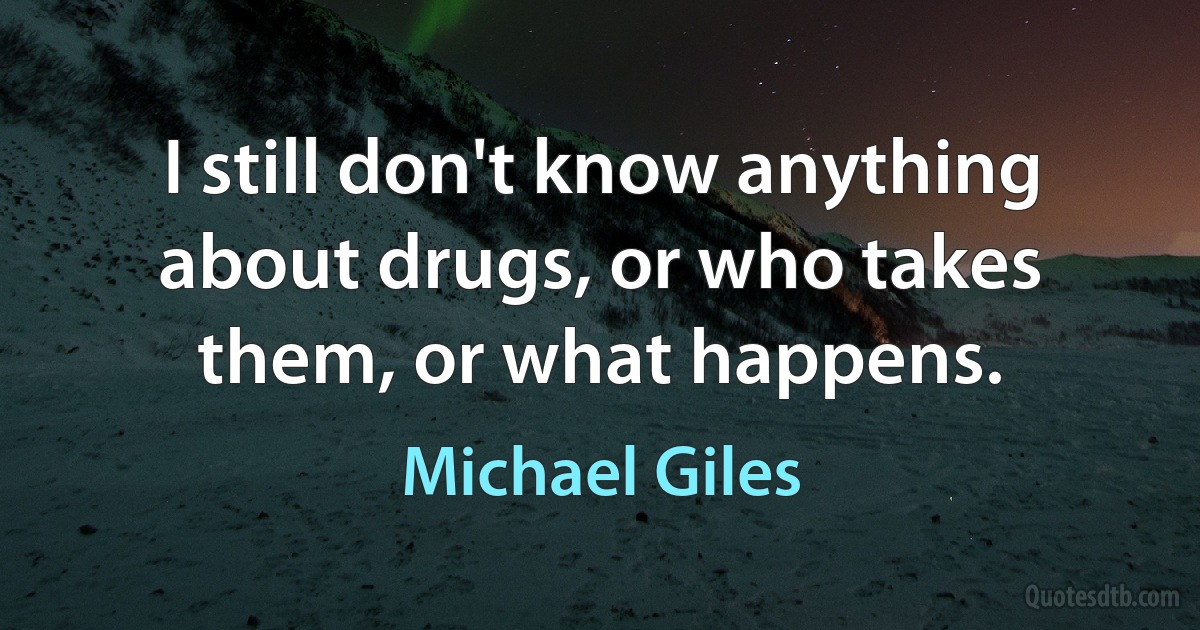 I still don't know anything about drugs, or who takes them, or what happens. (Michael Giles)