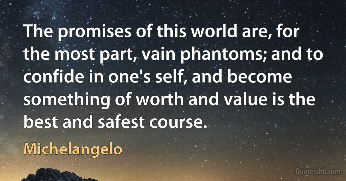 The promises of this world are, for the most part, vain phantoms; and to confide in one's self, and become something of worth and value is the best and safest course. (Michelangelo)