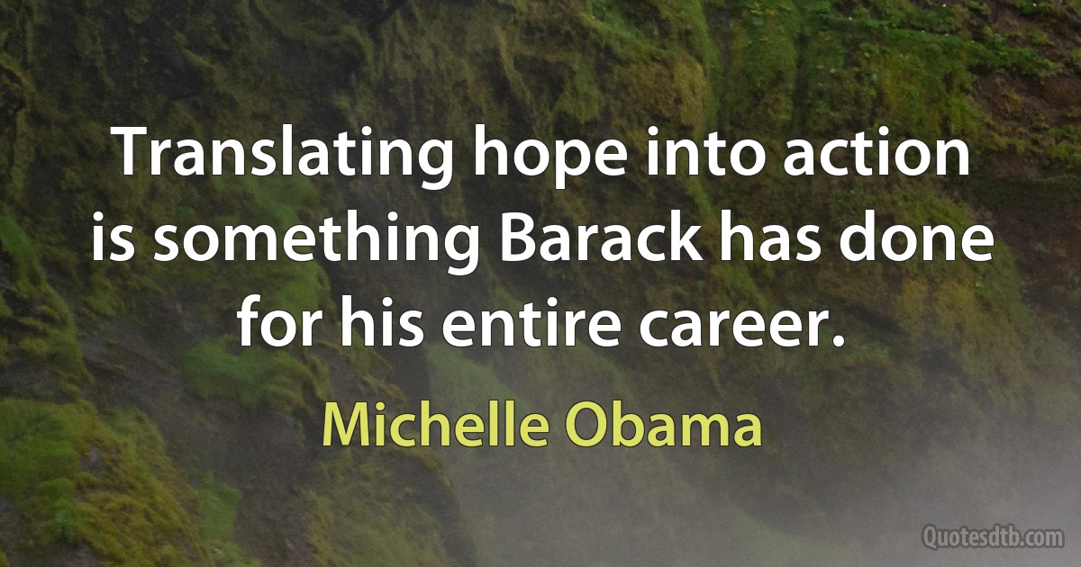 Translating hope into action is something Barack has done for his entire career. (Michelle Obama)