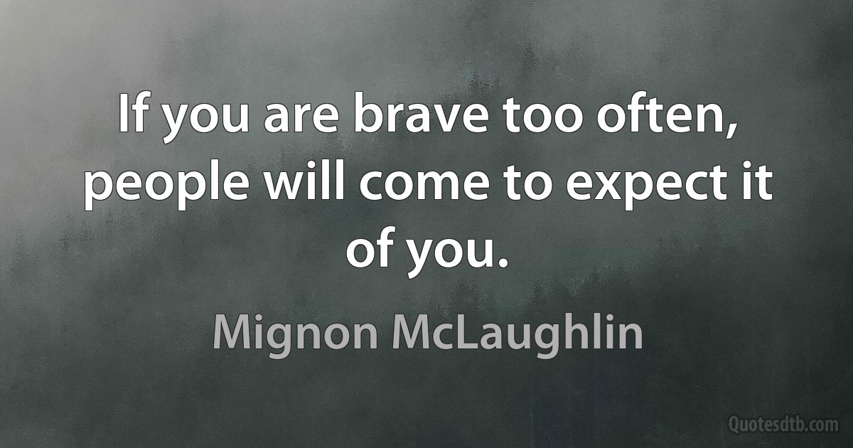 If you are brave too often, people will come to expect it of you. (Mignon McLaughlin)