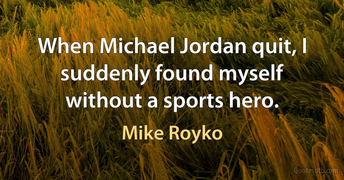 When Michael Jordan quit, I suddenly found myself without a sports hero. (Mike Royko)