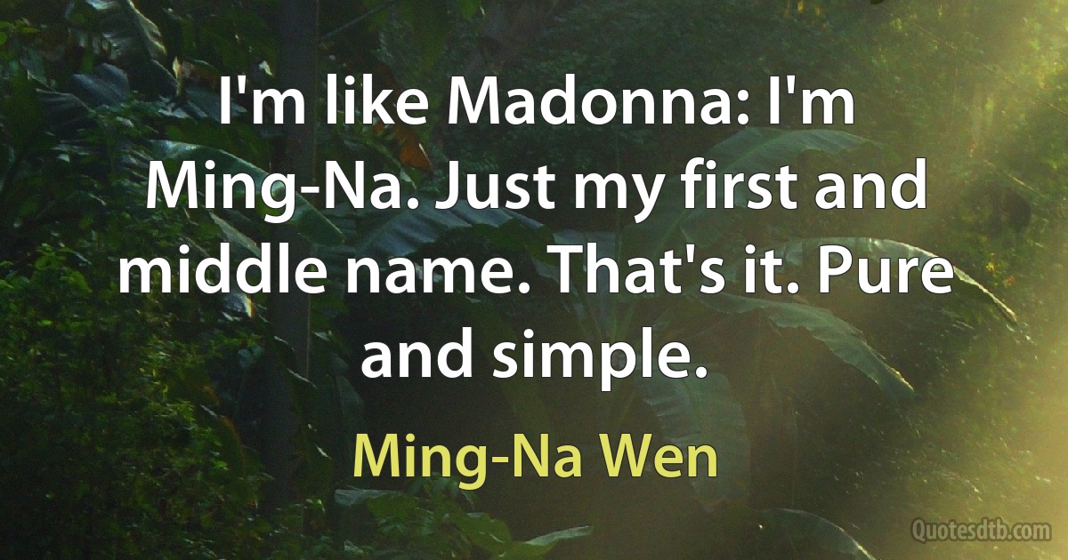 I'm like Madonna: I'm Ming-Na. Just my first and middle name. That's it. Pure and simple. (Ming-Na Wen)