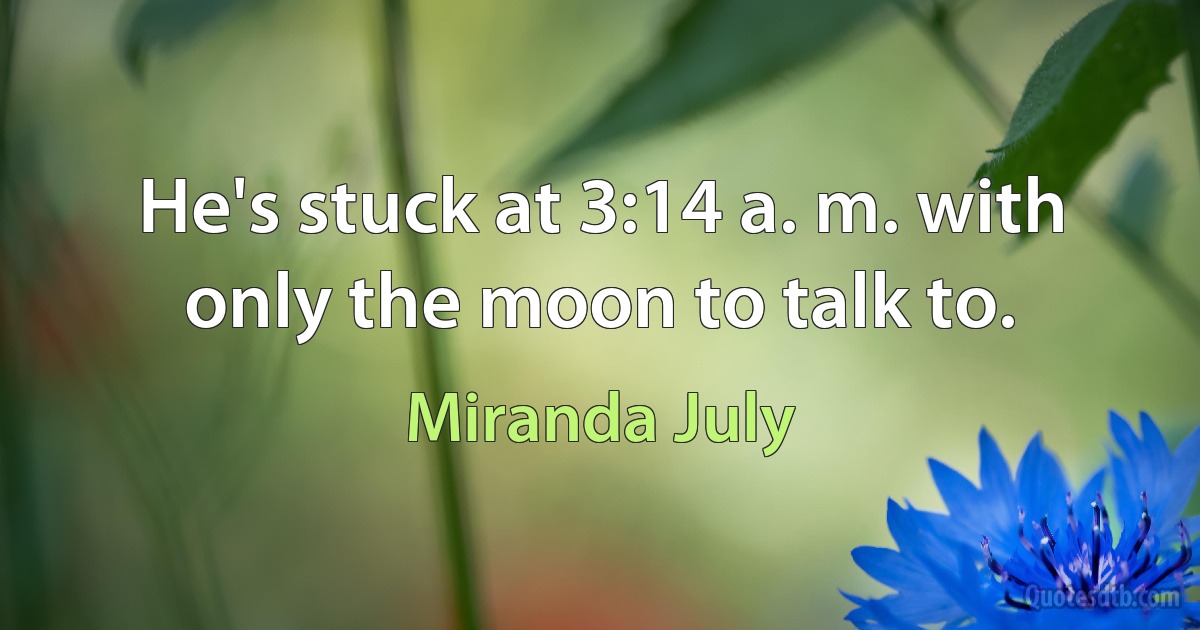 He's stuck at 3:14 a. m. with only the moon to talk to. (Miranda July)